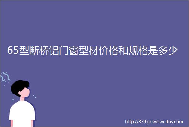 65型断桥铝门窗型材价格和规格是多少